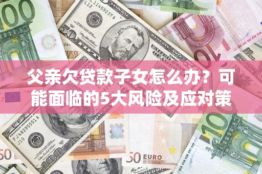 济南父亲欠贷款子女怎么办？可能面临的5大风险及应对策略