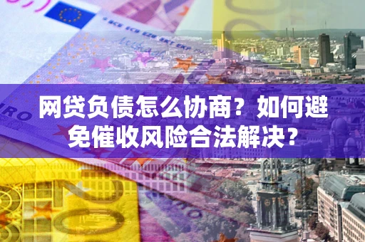 济南网贷负债怎么协商？如何避免催收风险合法解决？