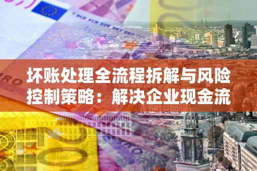 济南坏账处理全流程拆解与风险控制策略：解决企业现金流顽疾的实战指南