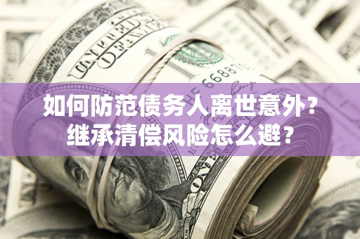 济南如何防范债务人离世意外？继承清偿风险怎么避？