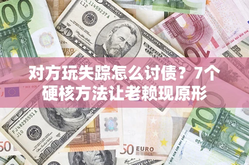 济南对方玩失踪怎么讨债？7个硬核方法让老赖现原形