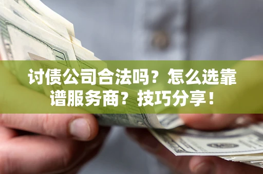 济南讨债公司合法吗？怎么选靠谱服务商？技巧分享！