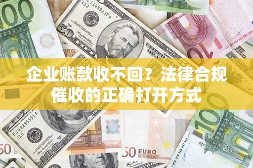 济南企业账款收不回？法律合规催收的正确打开方式