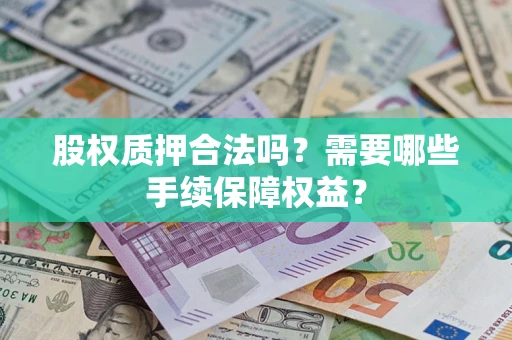 济南股权质押合法吗？需要哪些手续保障权益？