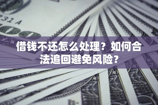 济南借钱不还怎么处理？如何合法追回避免风险？