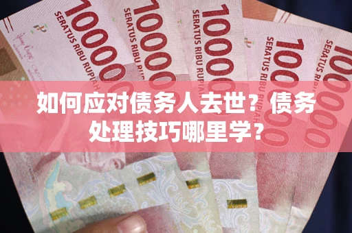 济南如何应对债务人去世？债务处理技巧哪里学？