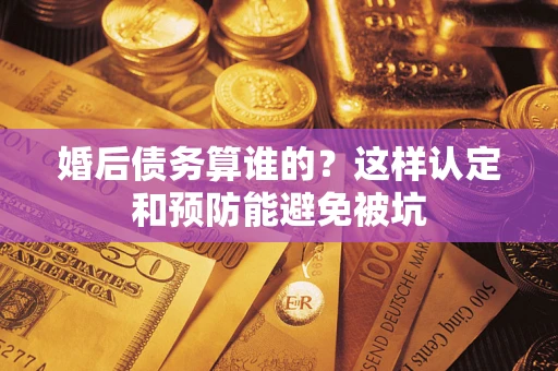 济南婚后债务算谁的？这样认定和预防能避免被坑