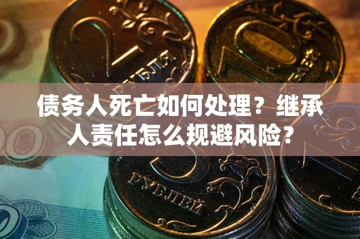 济南债务人死亡如何处理？继承人责任怎么规避风险？