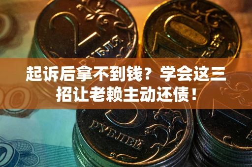 济南起诉后拿不到钱？学会这三招让老赖主动还债！