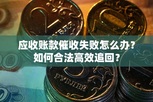 济南应收账款催收失败怎么办？如何合法高效追回？