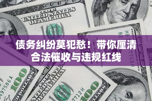 济南债务纠纷莫犯愁！带你厘清合法催收与违规红线