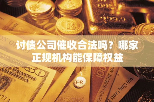 济南讨债公司催收合法吗？哪家正规机构能保障权益