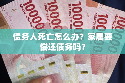 济南债务人死亡怎么办？家属要偿还债务吗？