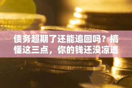 济南债务超期了还能追回吗？搞懂这三点，你的钱还没凉透