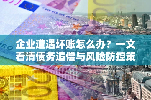 济南企业遭遇坏账怎么办？一文看清债务追偿与风险防控策略