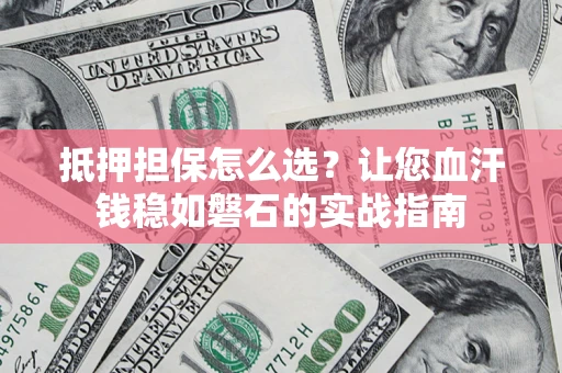 济南抵押担保怎么选？让您血汗钱稳如磐石的实战指南