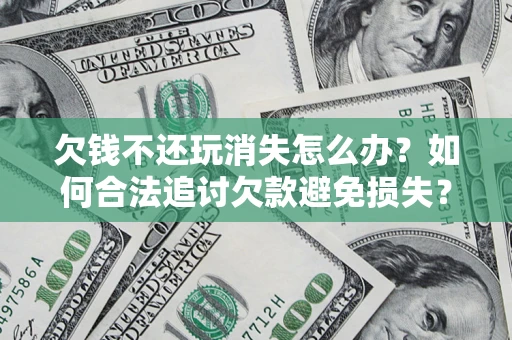 济南欠钱不还玩消失怎么办？如何合法追讨欠款避免损失？