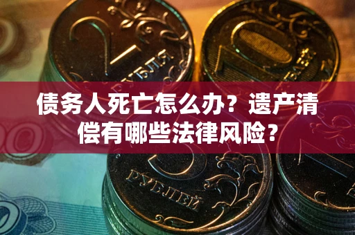 济南债务人死亡怎么办？遗产清偿有哪些法律风险？