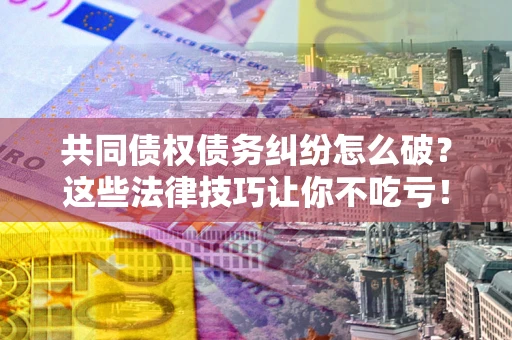 济南共同债权债务纠纷怎么破？这些法律技巧让你不吃亏！