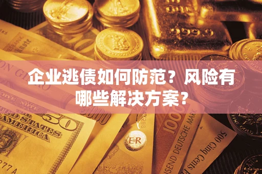 济南企业逃债如何防范？风险有哪些解决方案？