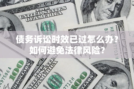 济南债务诉讼时效已过怎么办？如何避免法律风险？