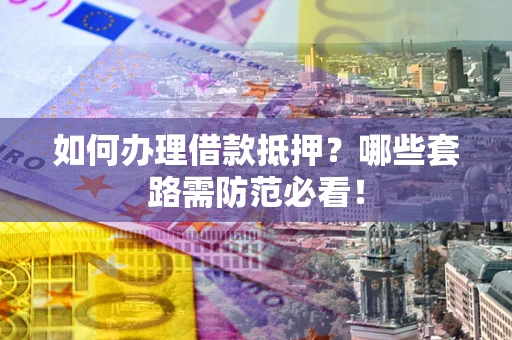 济南如何办理借款抵押？哪些套路需防范必看！