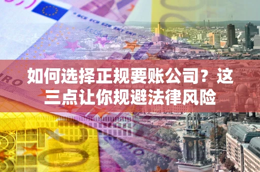 济南如何选择正规要账公司？这三点让你规避法律风险