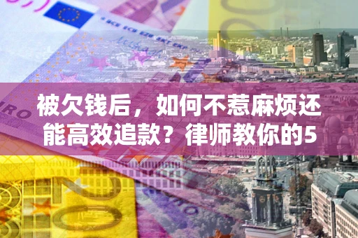 济南被欠钱后，如何不惹麻烦还能高效追款？律师教你的5步合法讨债法