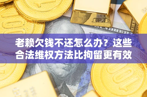 济南老赖欠钱不还怎么办？这些合法维权方法比拘留更有效