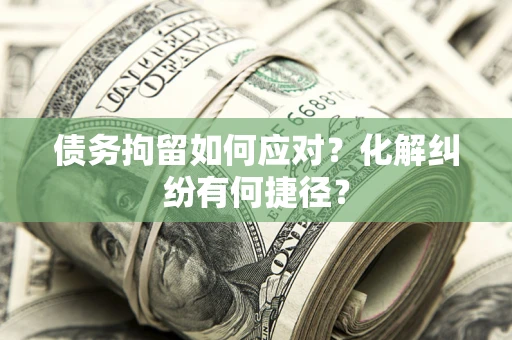 济南债务拘留如何应对？化解纠纷有何捷径？