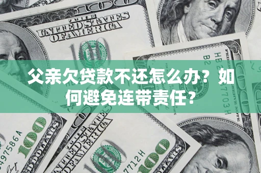 济南父亲欠贷款不还怎么办？如何避免连带责任？