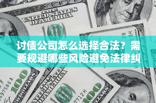 济南讨债公司怎么选择合法?需要规避哪些风险避免法律纠纷? 济南讨债公司怎么选择合法?需要规避哪些风险避免法律纠纷?