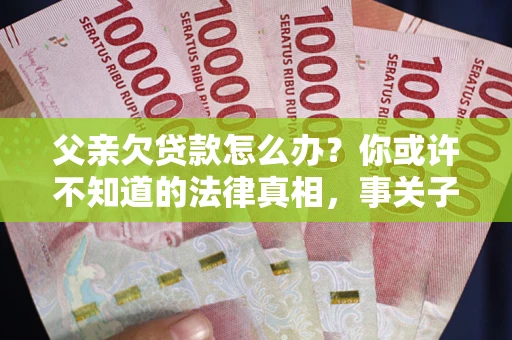 济南父亲欠贷款怎么办？你或许不知道的法律真相，事关子女未来