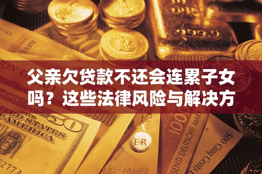 济南父亲欠贷款不还会连累子女吗？这些法律风险与解决方法要早知道！