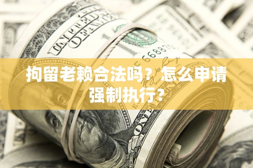 济南拘留老赖合法吗？怎么申请强制执行？