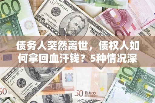 济南债务人突然离世，债权人如何拿回血汗钱？5种情况深度解析