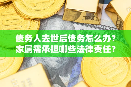 济南债务人去世后债务怎么办？家属需承担哪些法律责任？