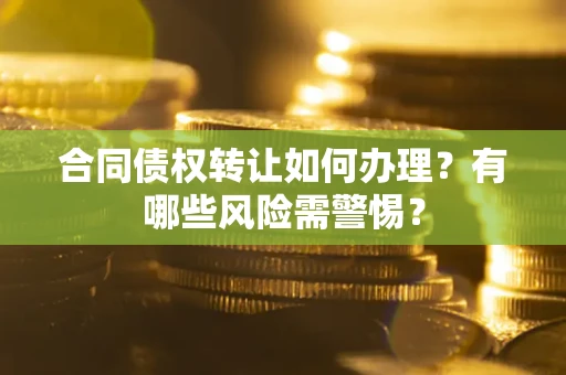 济南合同债权转让如何办理？有哪些风险需警惕？