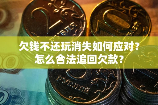 济南欠钱不还玩消失如何应对？怎么合法追回欠款？