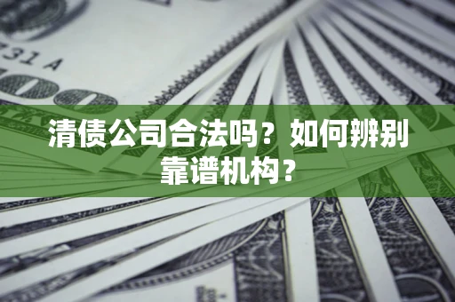 济南清债公司合法吗?如何辨别靠谱机构? 济南清债公司合法吗?如何辨别靠谱机构?