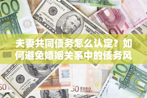 济南夫妻共同债务怎么认定？如何避免婚姻关系中的债务风险？
