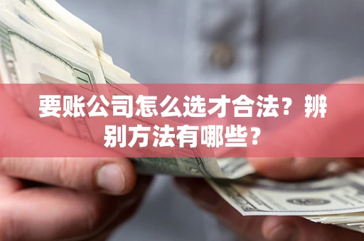 济南要账公司怎么选才合法？辨别方法有哪些？