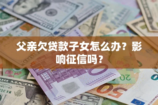 济南父亲欠贷款子女怎么办？影响征信吗？