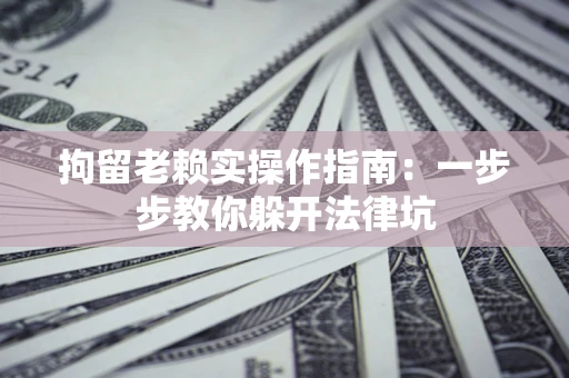 济南拘留老赖实操作指南：一步步教你躲开法律坑