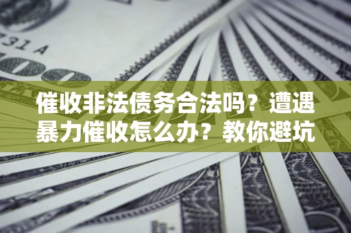 济南催收非法债务合法吗？遭遇暴力催收怎么办？教你避坑指南！