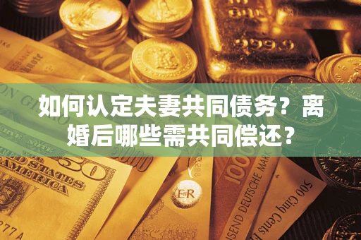 济南如何认定夫妻共同债务？离婚后哪些需共同偿还？