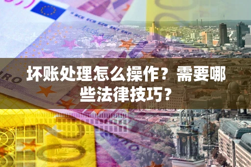 济南坏账处理怎么操作？需要哪些法律技巧？