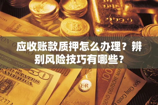 济南应收账款质押怎么办理？辨别风险技巧有哪些？