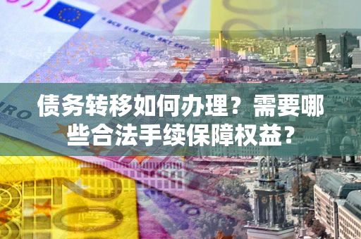 济南债务转移如何办理？需要哪些合法手续保障权益？