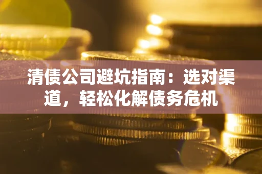 济南清债公司避坑指南：选对渠道，轻松化解债务危机